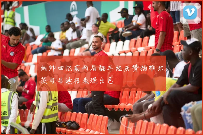 纳帅回忆前两届翻车经历赞扬维尔茨与吕迪格表现出色