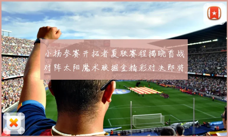 小杨参赛开拓者夏联赛程揭晓首战对阵太阳魔术狼掘金精彩对决即将开启