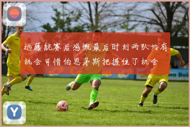 远藤航赛后感慨最后时刻两队均有机会可惜伯恩茅斯把握住了机会