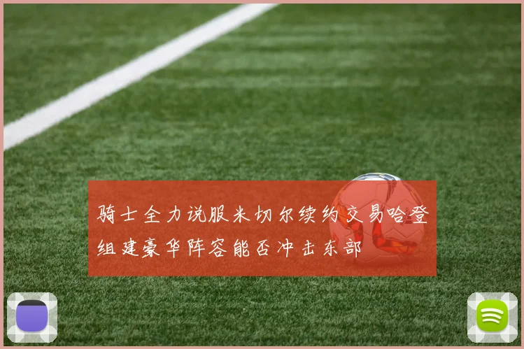 骑士全力说服米切尔续约交易哈登组建豪华阵容能否冲击东部