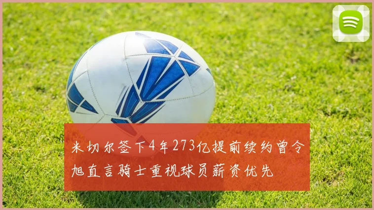 米切尔签下4年273亿提前续约曾令旭直言骑士重视球员薪资优先