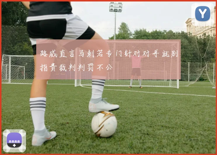 路威直言马刺若专门针对对手就别指责裁判判罚不公