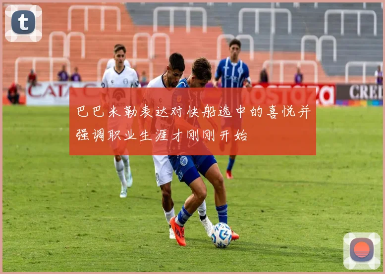 巴巴米勒表达对快船选中的喜悦并强调职业生涯才刚刚开始