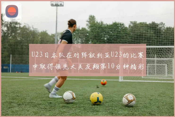 U23日本队在对阵叙利亚U23的比赛中取得领先大关友翔第10分钟精彩进球