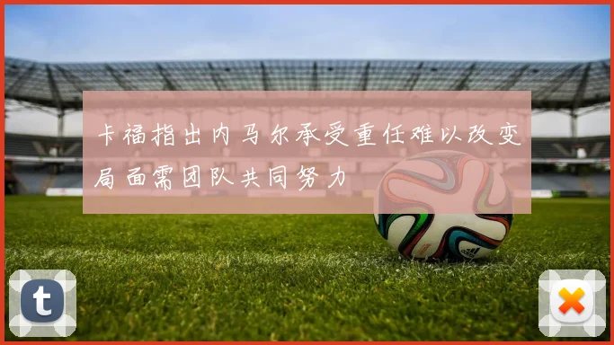 卡福指出内马尔承受重任难以改变局面需团队共同努力