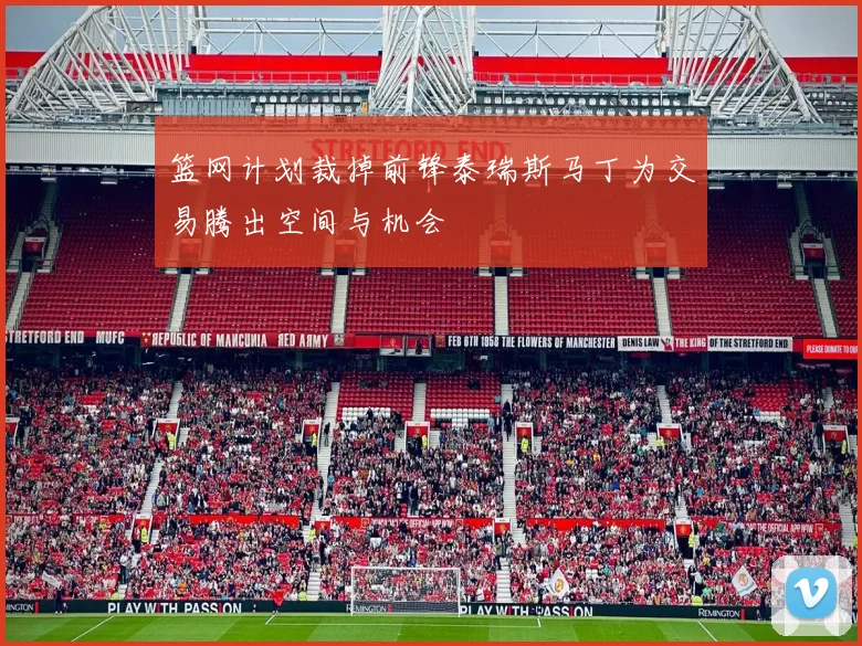 篮网计划裁掉前锋泰瑞斯马丁为交易腾出空间与机会