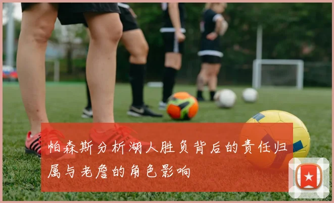 帕森斯分析湖人胜负背后的责任归属与老詹的角色影响