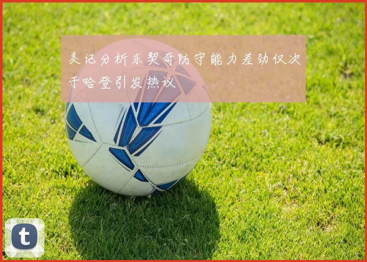 美记分析东契奇防守能力差劲仅次于哈登引发热议