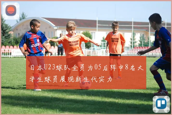 日本U23球队全员为05后阵中8名大学生球员展现新生代实力