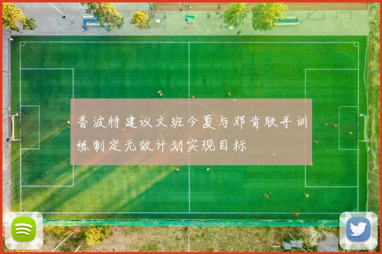 香波特建议文班今夏与邓肯联手训练制定无敌计划实现目标