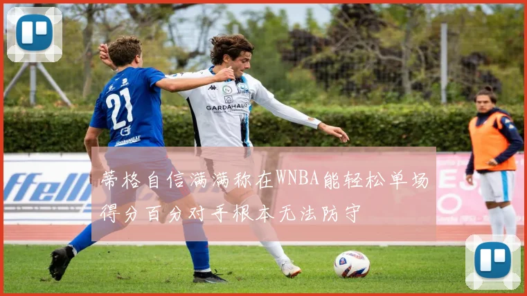 蒂格自信满满称在WNBA能轻松单场得分百分对手根本无法防守