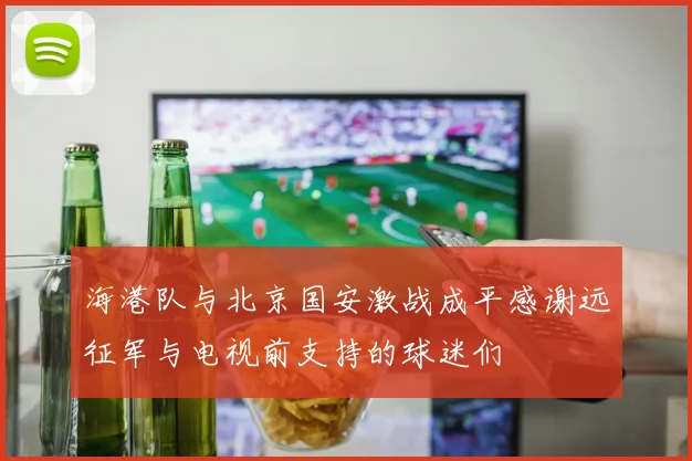 海港队与北京国安激战成平感谢远征军与电视前支持的球迷们