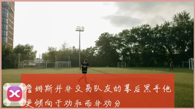 詹姆斯并非交易队友的幕后黑手他更倾向于劝和而非劝分