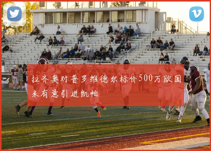 拉齐奥对普罗维德尔标价500万欧国米有意引进凯帕
