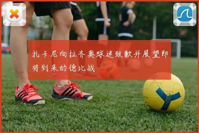 扎卡尼向拉齐奥球迷致歉并展望即将到来的德比战