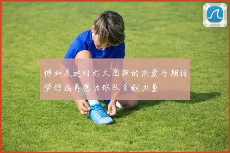 博加表达对尤文图斯的热爱与期待梦想成真愿为球队贡献力量
