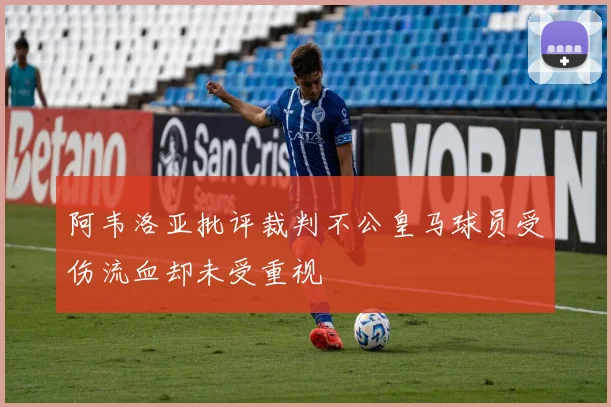 阿韦洛亚批评裁判不公皇马球员受伤流血却未受重视