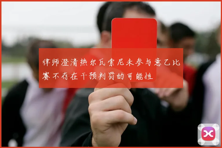 律师澄清热尔瓦索尼未参与意乙比赛不存在干预判罚的可能性