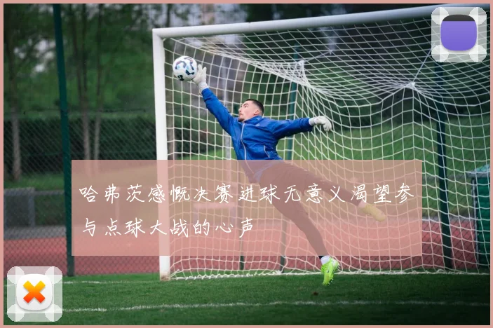 哈弗茨感慨决赛进球无意义渴望参与点球大战的心声